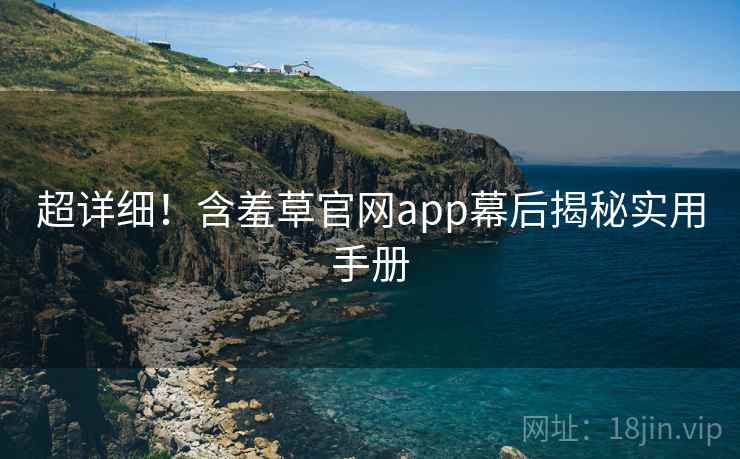 超详细！含羞草官网app幕后揭秘实用手册