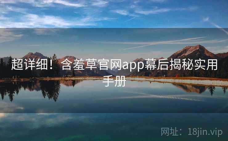 超详细！含羞草官网app幕后揭秘实用手册