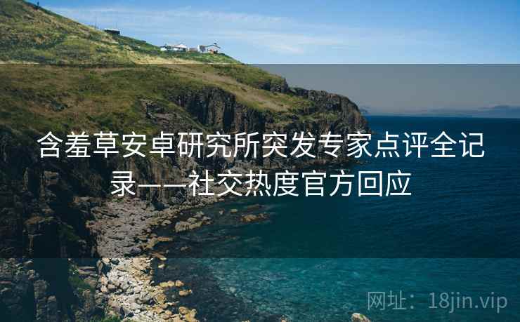含羞草安卓研究所突发专家点评全记录——社交热度官方回应