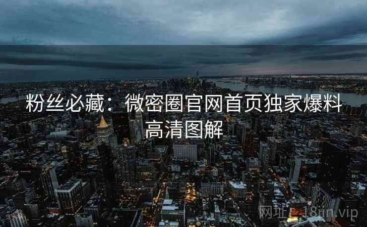 粉丝必藏：微密圈官网首页独家爆料高清图解