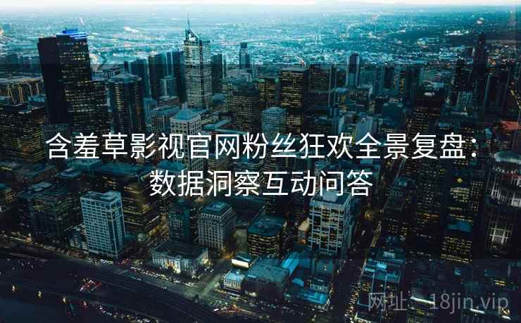含羞草影视官网粉丝狂欢全景复盘：数据洞察互动问答