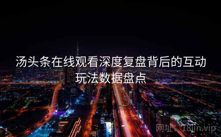 汤头条在线观看深度复盘背后的互动玩法数据盘点