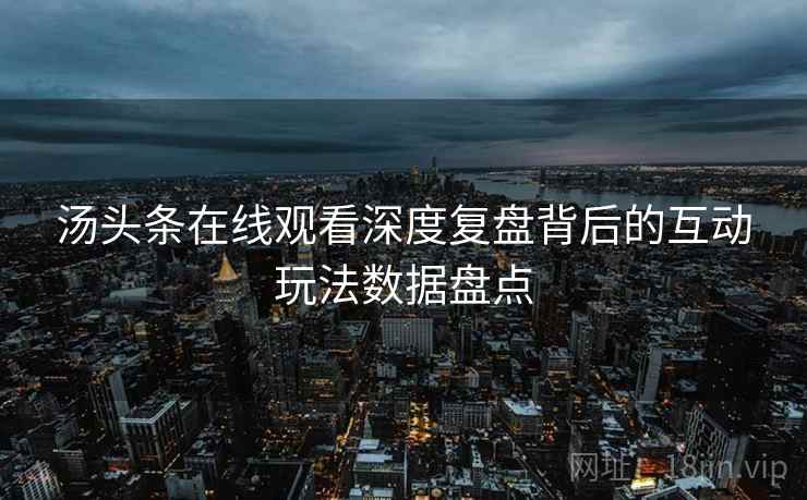 汤头条在线观看深度复盘背后的互动玩法数据盘点