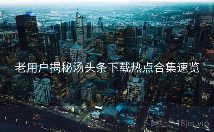 老用户揭秘汤头条下载热点合集速览
