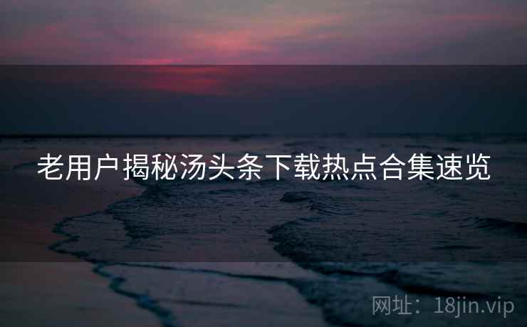老用户揭秘汤头条下载热点合集速览