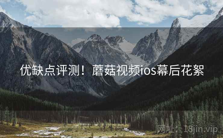 优缺点评测！蘑菇视频ios幕后花絮